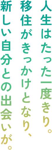 人生はたった一度きり。移住がきっかけとなり、新しい自分との出会いが。